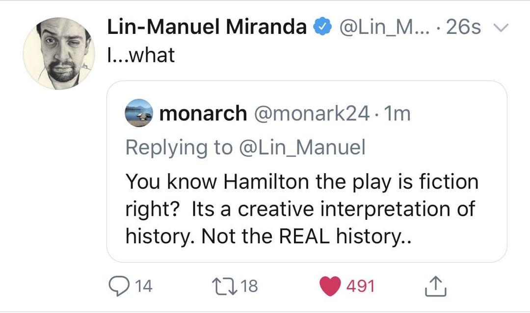 Lin-Manuel Miranda @Lin_M... 26s I...what monarch @monark24.1m Replying to @Lin_Manuel You know Hamilton the play is fiction right? Its a creative interpretation of history. Not the REAL history.. 14 1718 491 ↑