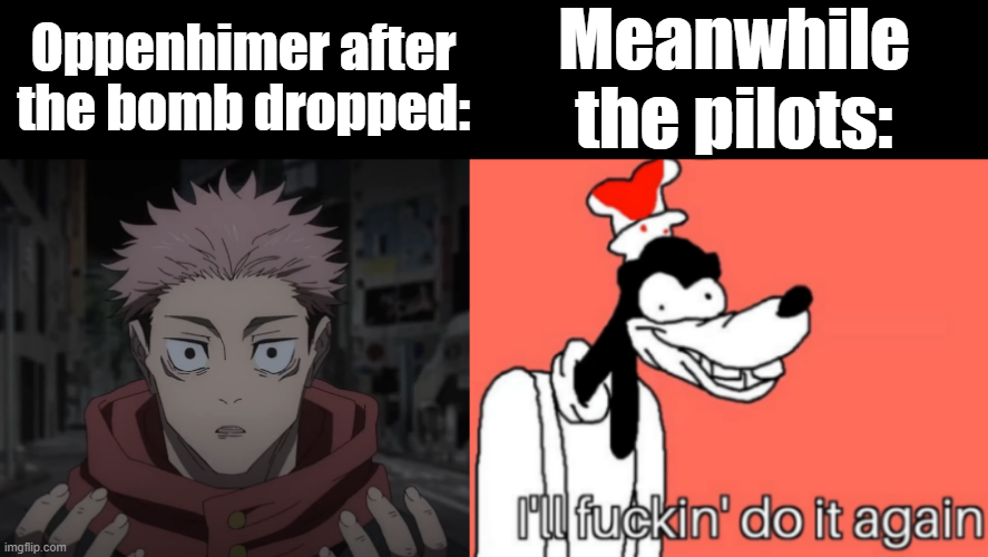 Oppenhimer after the bomb dropped: Meanwhile the pilots: imgflip.com I'll f-----' do it again