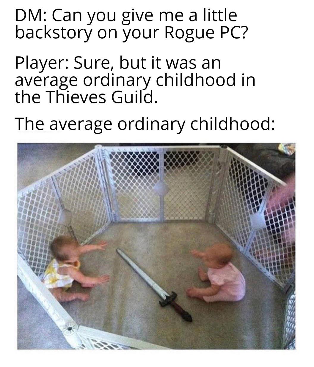 DM: Can you give me a little backstory on your Rogue PC? Player: Sure, but it was an average ordinary childhood in the Thieves Guild. The average ordinary childhood: