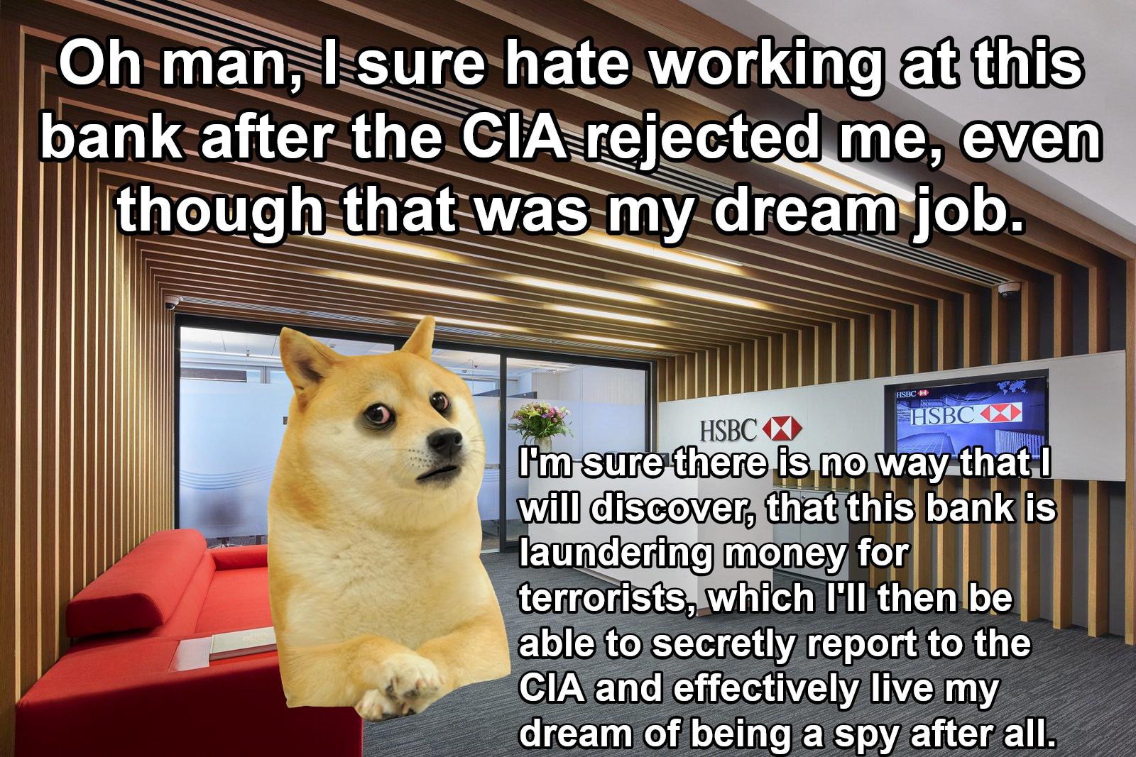 Oh man, I sure hate working at this bank after the CIA rejected me, even though that was my dream job. HSBC HSBC H HSBC I'm sure there is no way that I is will discover, that this bank is laundering money for terrorists, which I'll then be able to secretly report to the CIA and effectively live my dream of being a spy after all.