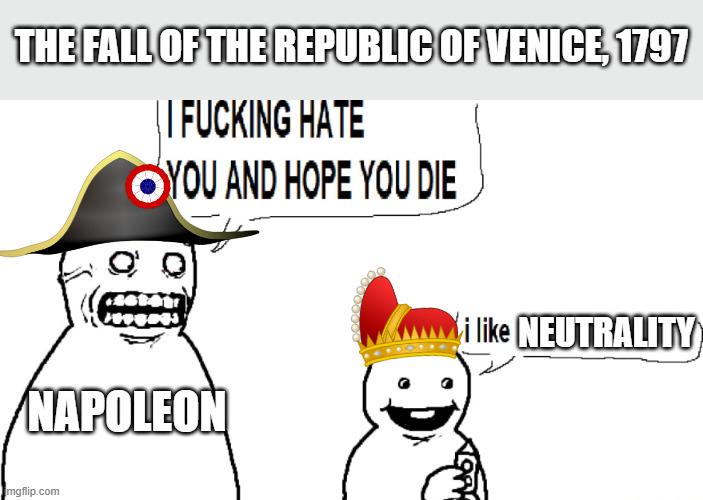 THE FALL OF THE REPUBLIC OF VENICE, 1797 || F------ HATE OYOU AND HOPE YOU DIE NAPOLEON i like NEUTRALITY mgflip.com