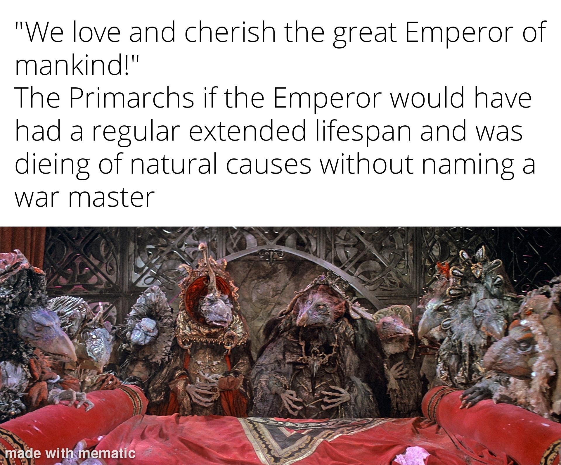 "We love and cherish the great Emperor of mankind!" The Primarchs if the Emperor would have had a regular extended lifespan and was dieing of natural causes without naming a war master made with mematic