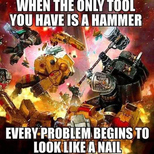 WHEN THE ONLY TOOL YOU HAVE IS A HAMMER EVERY PROBLEM BEGINS TO LOOK LIKE A NAIL
