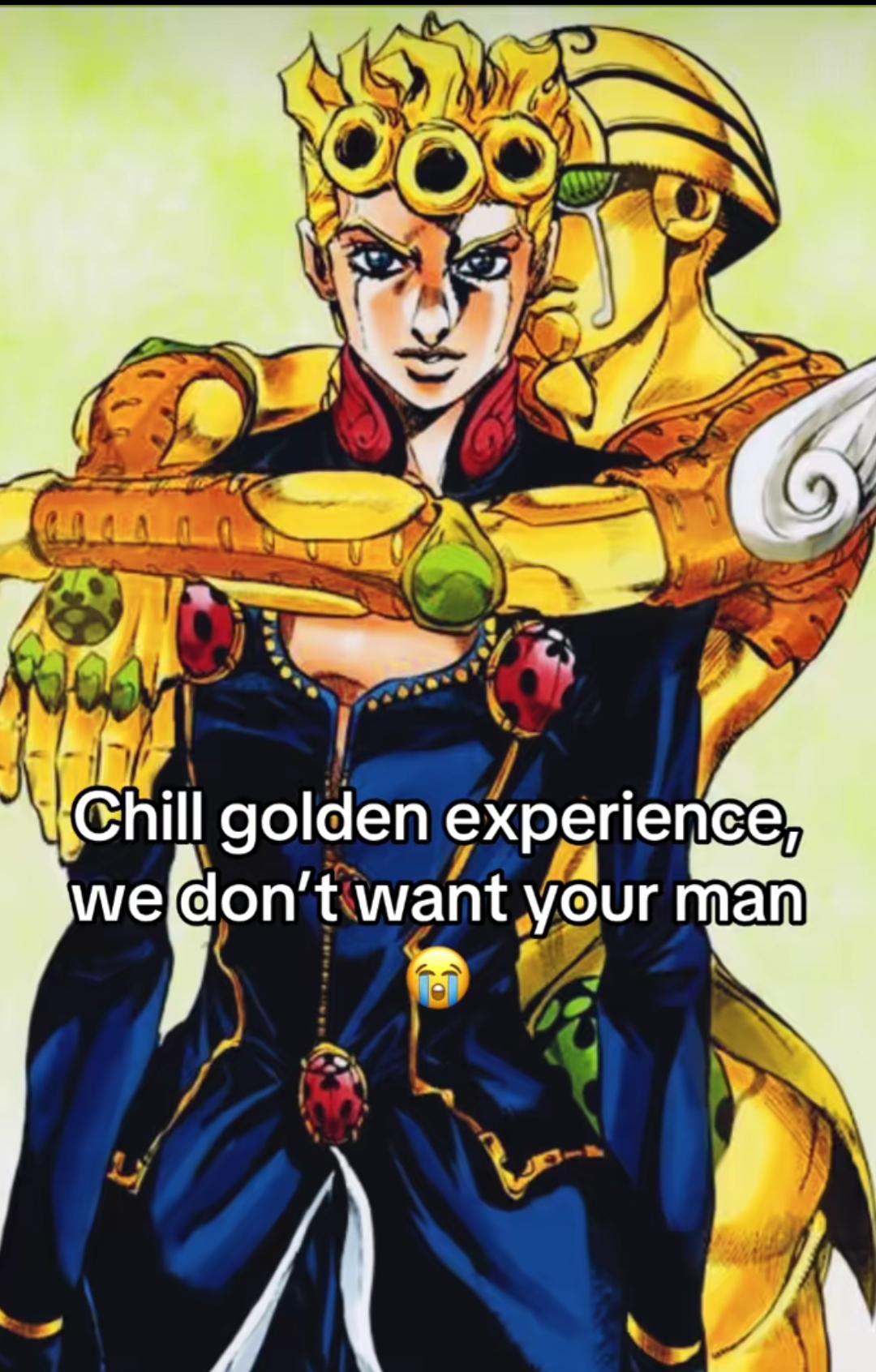 Chill golden experience, we don't want your man