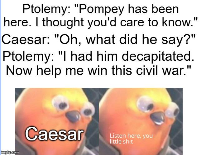Ptolemy: "Pompey has been. here. I thought you'd care to know." Caesar: "Oh, what did he say?" Ptolemy: "I had him decapitated. Now help me win this civil war." imgilp.com Caesar Listen here, you little s---