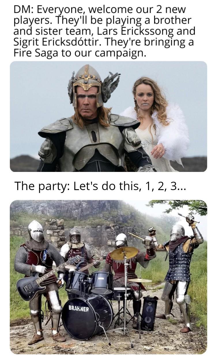 DM: Everyone, welcome our 2 new players. They'll be playing a brother and sister team, Lars Erickssong and Sigrit Ericksdóttir. They're bringing a Fire Saga to our campaign. The party: Let's do this, 1, 2, 3... BRAKNER