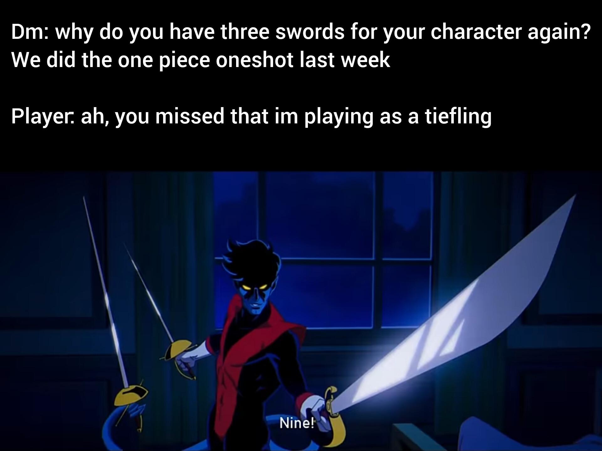 Dm: why do you have three swords for your character again? We did the one piece oneshot last week Player. ah, you missed that im playing as a tiefling Nine!