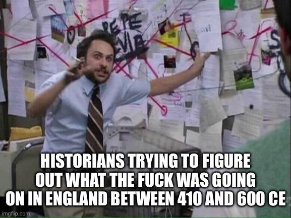 HISTORIANS TRYING TO FIGURE OUT WHAT THE F--- WAS GOING ON IN ENGLAND BETWEEN 410 AND 600 CE imgflip.com