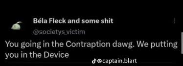 Béla Fleck and some s--- @societys victim You going in the Contraption dawg. We putting you in the Device @captain.blart