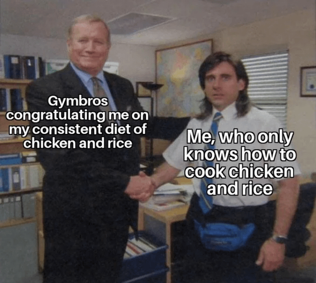 Gymbros congratulating me on my consistent diet of chicken and rice Me, who only knows how to cook chicken and rice