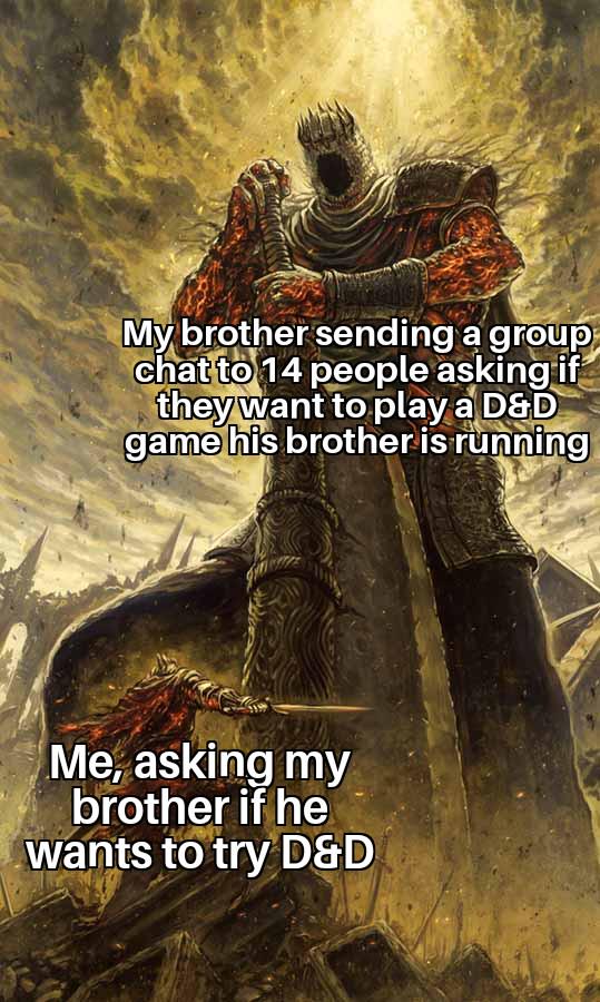 My brother sending a group chat to 14 people asking if they want to play a D&D game his brother is running Me, asking my brother if he wants to try D&D