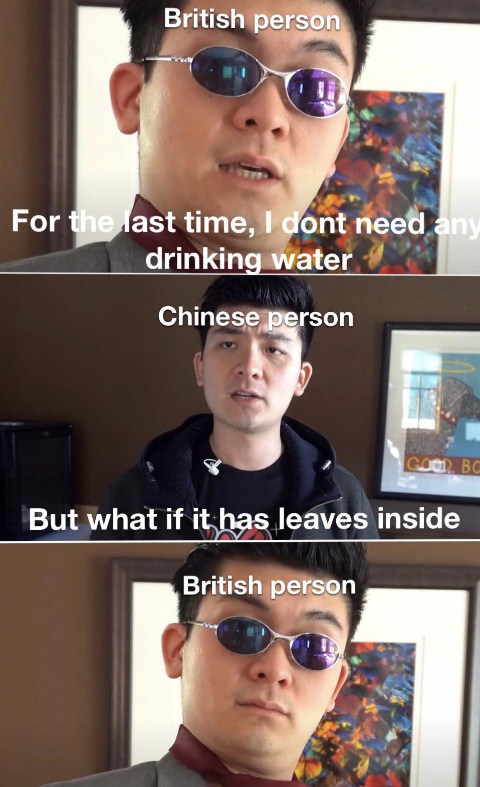 British person For the last time, I dont need any drinking water Chinese person GOOD BO But what if it has leaves inside British person