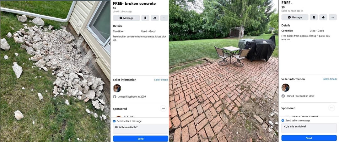 FREE- broken concrete Listed 12 hours ago Message Details Condition Used - Good Free broken concrete from two steps. Must pick up. FREE- Listed 12 hours ago in Details Condition Message Used - Good Free bricks from approx 250 sq ft patio. You remove. Seller information Seller details Seller information Seller details Joined Facebook in 2009 Sponsored ALDELICA Send seller a message Hi, is this available? Send Joined Facebook in 2009 Sponsored Send seller a message Hi, is this available? Send