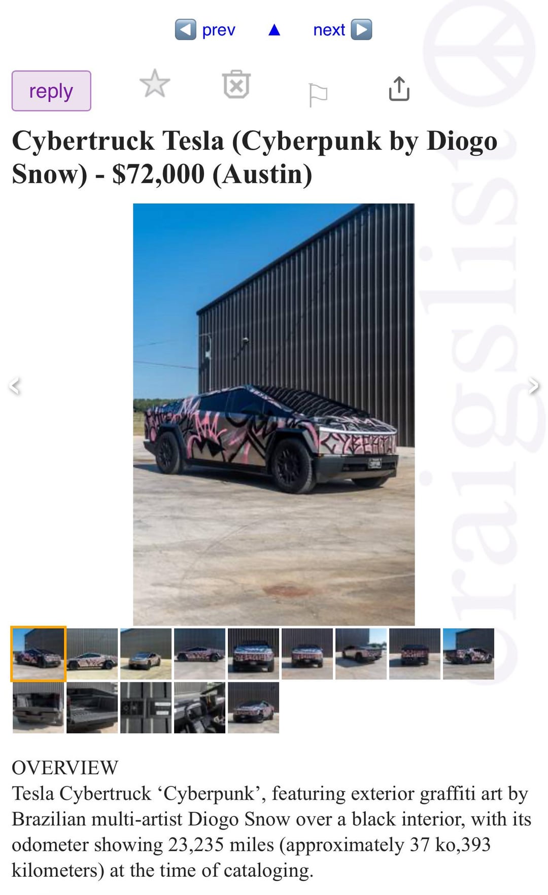 L prev next reply Cybertruck Tesla (Cyberpunk by Diogo Snow) $72,000 (Austin) - raigslist YEEAN OVERVIEW Tesla Cybertruck ‘Cyberpunk', featuring exterior graffiti art by Brazilian multi-artist Diogo Snow over a black interior, with its odometer showing 23,235 miles (approximately 37 ko,393 kilometers) at the time of cataloging.