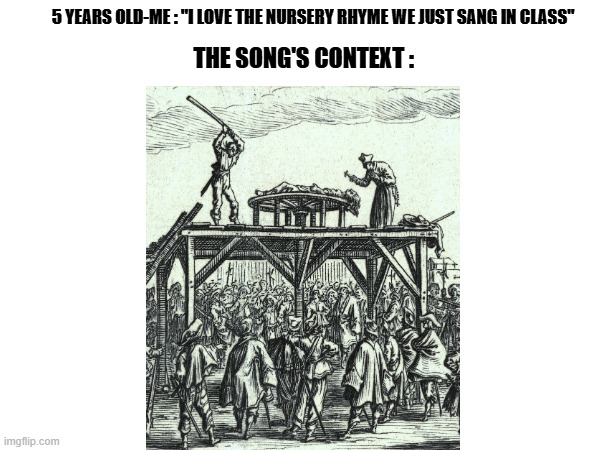 imgflip.com 5 YEARS OLD-ME: "I LOVE THE NURSERY RHYME WE JUST SANG IN CLASS" THE SONG'S CONTEXT: