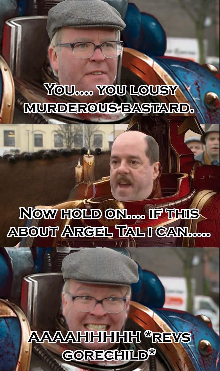 YOU.... YOU LOUSY MURDEROUS-BASTARD. NOW HOLD ON.... IF THIS ABOUT ÁRGEL TAL I CAN..... AAAAHHHHH REVS GORECHILD