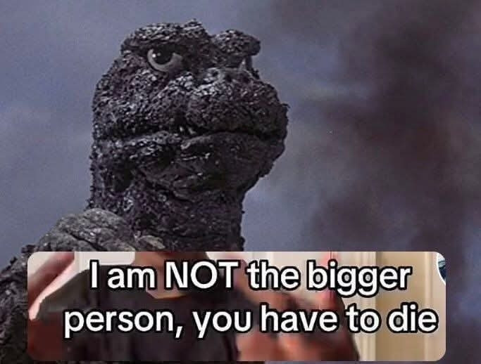 I am NOT the bigger person, you have to die