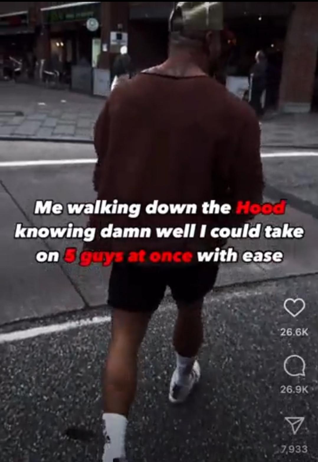 Me walking down the Hood knowing damn well I could take on 5 guys at once with ease 26.6K 26.9K 7,933