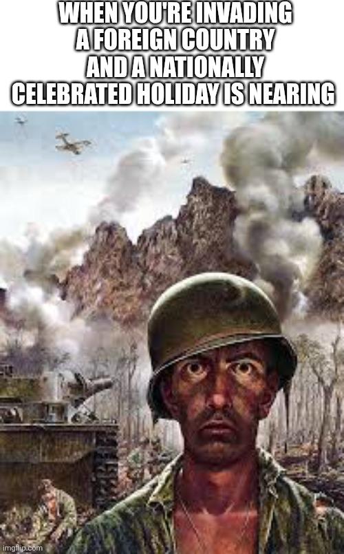 WHEN YOU'RE INVADING A FOREIGN COUNTRY AND A NATIONALLY CELEBRATED HOLIDAY IS NEARING imgflip.com