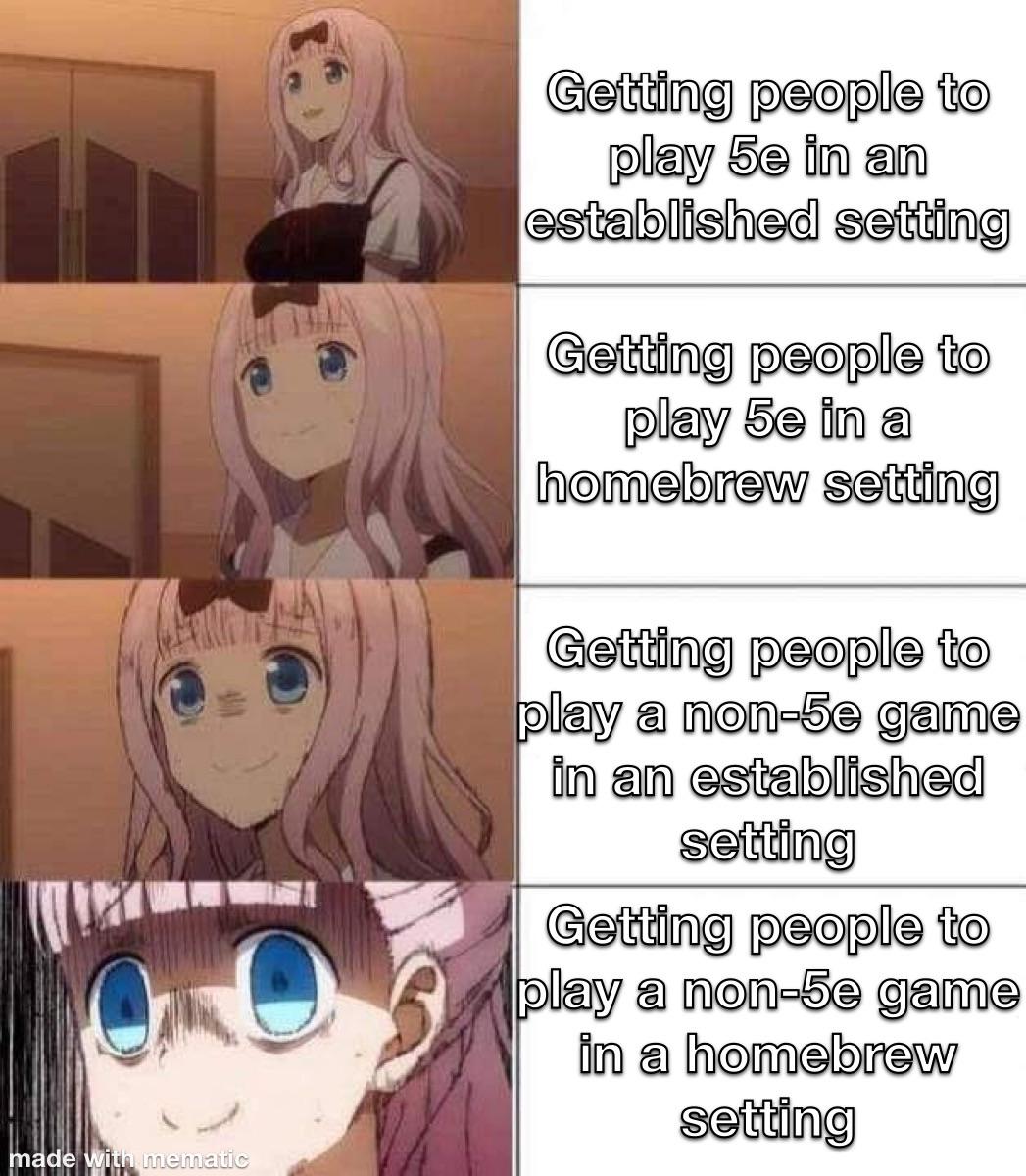 made with mematic Getting people to play 5e in an established setting Getting people to play 5e in a homebrew setting Getting people to play a non-5e game in an established setting Getting people to play a non-5e game in a homebrew setting