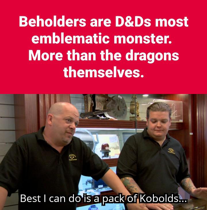 Beholders are D&Ds most emblematic monster. More than the dragons themselves. el 帶 Best I can do is a pack of Kobolds....