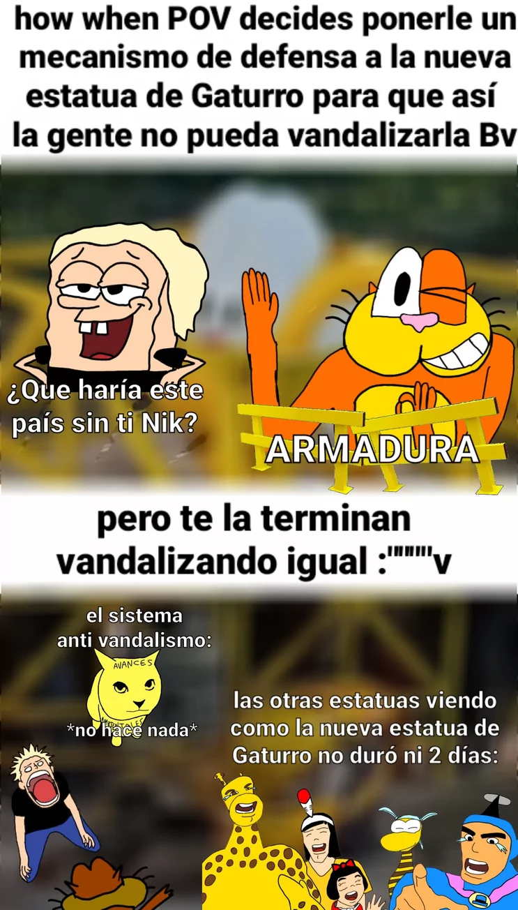 how when POV decides ponerle un mecanismo de defensa a la nueva estatua de Gaturro para que así la gente no pueda vandalizarla Bv ¿Que haría este país sin ti Nik? ARMADURA pero te la terminan vandalizando igual :"""""v el sistema anti vandalismo: AVANCES STEALTALES *no hace nada* las otras estatuas viendo como la nueva estatua de Gaturro no duró ni 2 días: