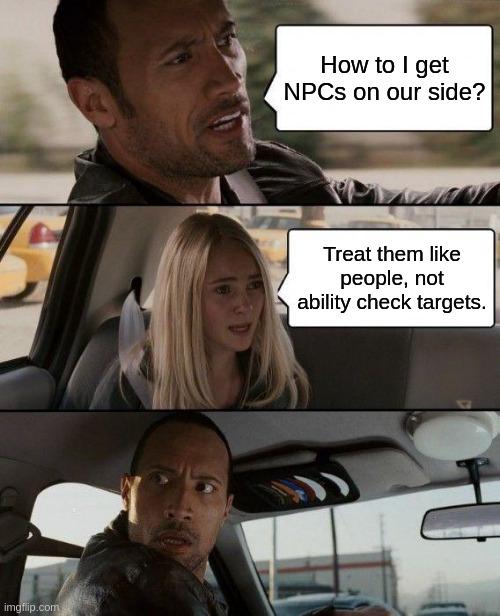 imgflip.com How to I get NPCs on our side? Treat them like people, not ability check targets.