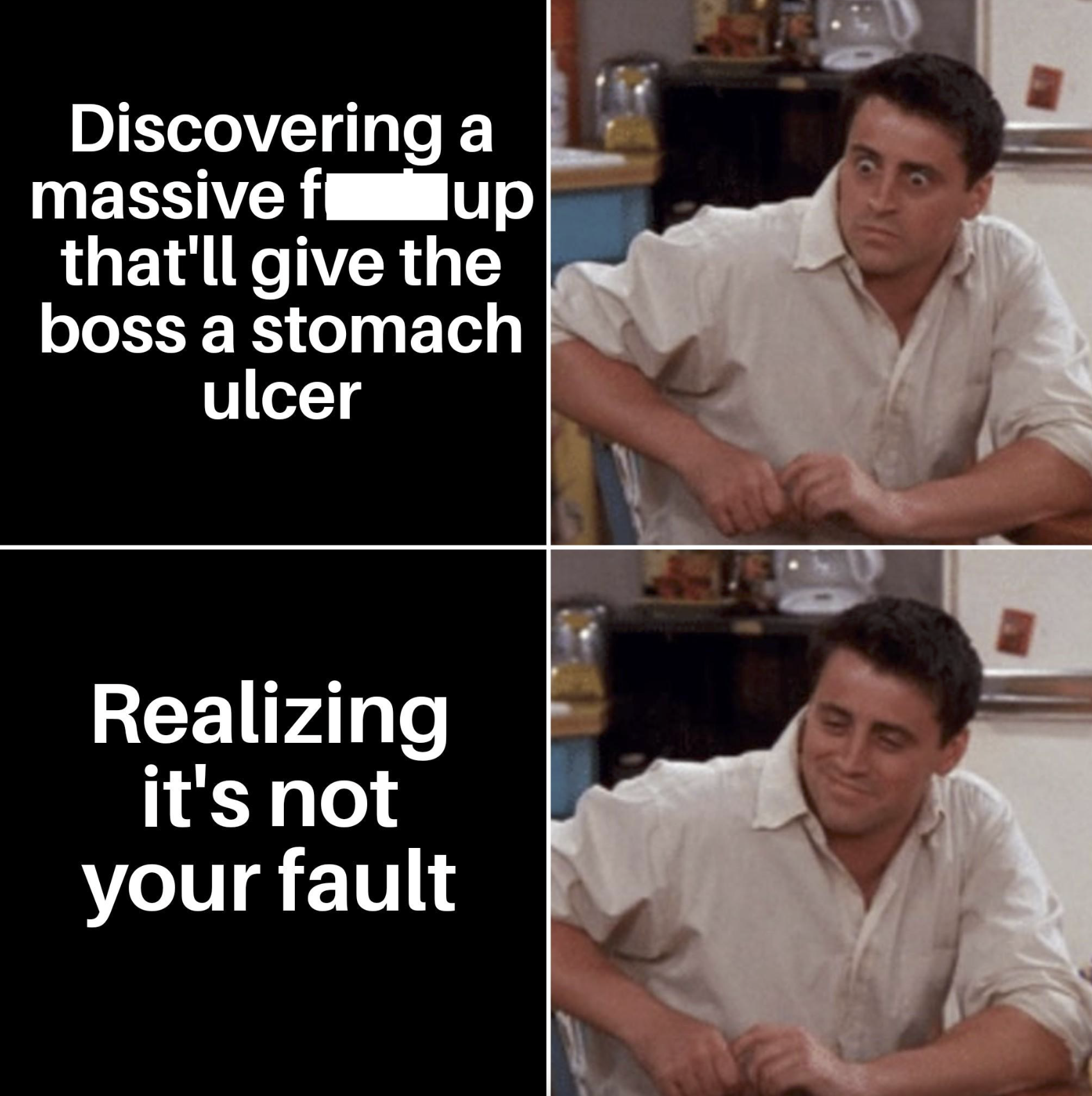 Discovering a massive fup that'll give the boss a stomach ulcer Realizing it's not your fault