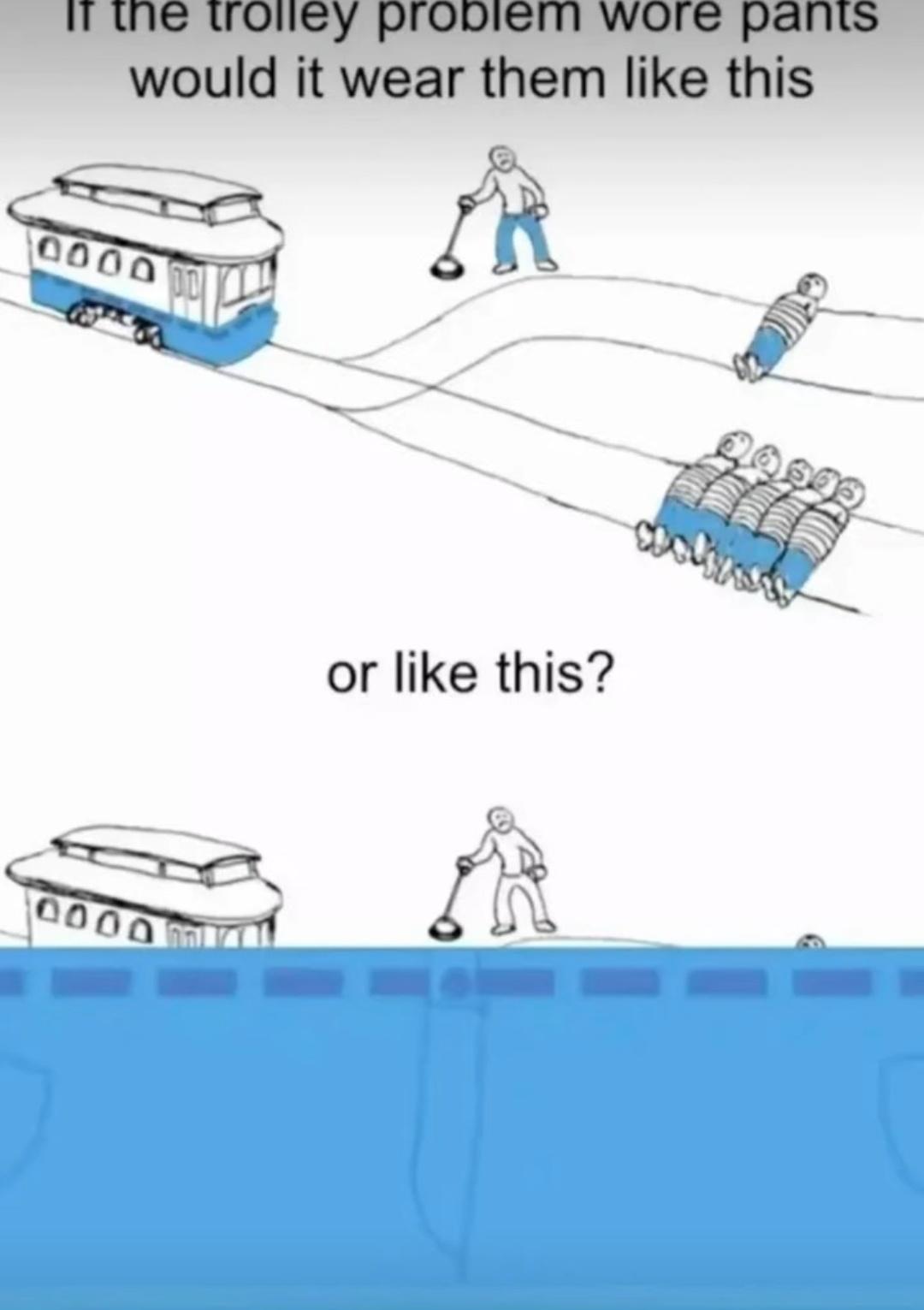 If the trolley problem wore pants would it wear them like this 0000 0000 or like this?