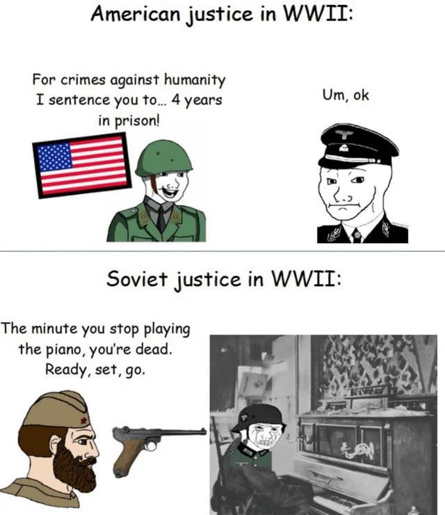 American justice in WWII: For crimes against humanity I sentence you to... 4 years in prison! Um, ok Soviet justice in WWII: The minute you stop playing the piano, you're dead. Ready, set, go.