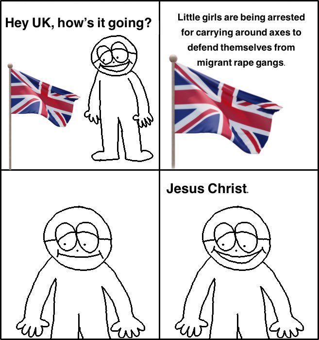 Hey UK, how's it going? Little girls are being arrested for carrying around axes to defend themselves from migrant r--- gangs. Jesus Christ.