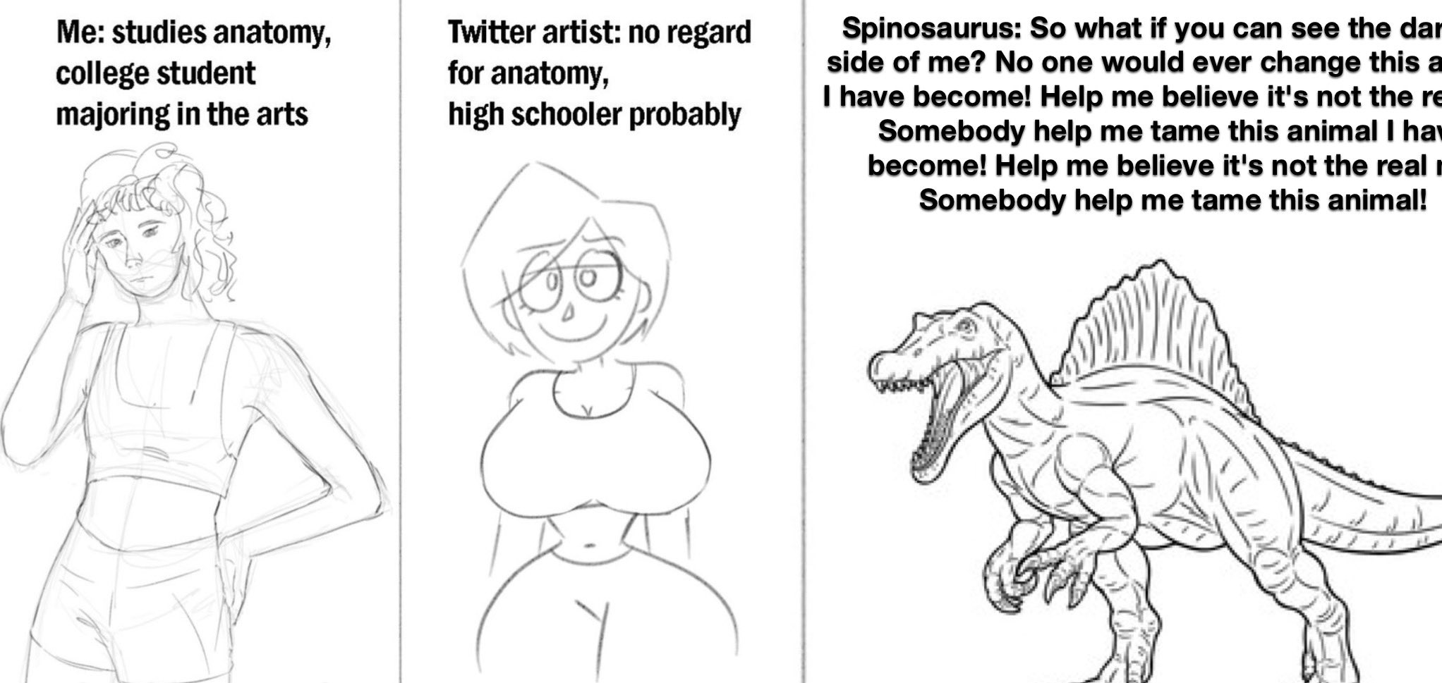Me: studies anatomy, college student majoring in the arts Twitter artist: no regard for anatomy, high schooler probably Spinosaurus: So what if you can see the dar side of me? No one would ever change this a I have become! Help me believe it's not the re Somebody help me tame this animal I ha become! Help me believe it's not the real Somebody help me tame this animal!