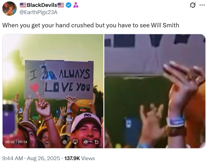 BlackDevils & @EarthPigs23A When you get your hand crushed but you have to see Will Smith 00:02 / 00:14 I 工 ALWAYS LOVE YOU . 9:44 AM • Aug 26, 2025 137.9K Views 0