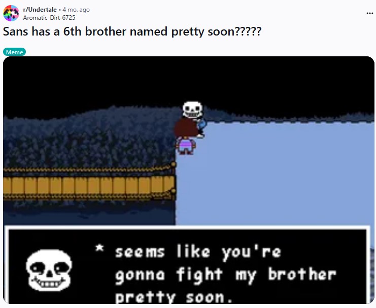 r/Undertale ⚫ 4 mo. ago Aromatic-Dirt-6725 Sans has a 6th brother named pretty soon????? Meme seems like you're gonna fight my brother pretty soon.
