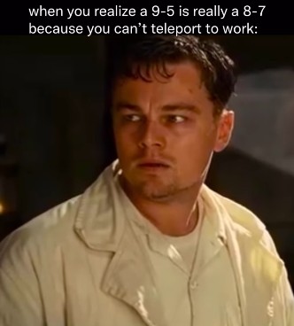 when you realize a 9-5 is really a 8-7 because you can't teleport to work: