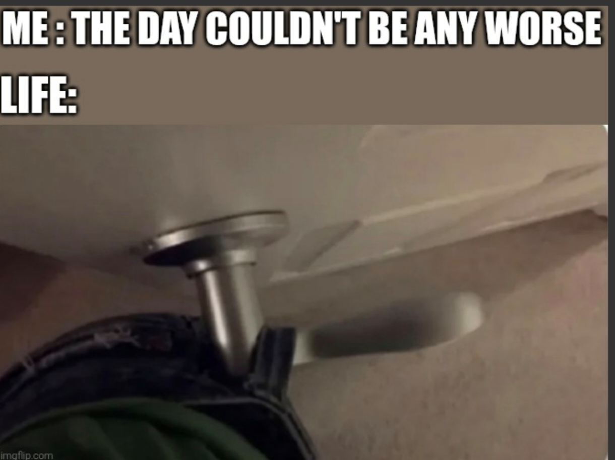 ME: THE DAY COULDN'T BE ANY WORSE LIFE: imgflip.com