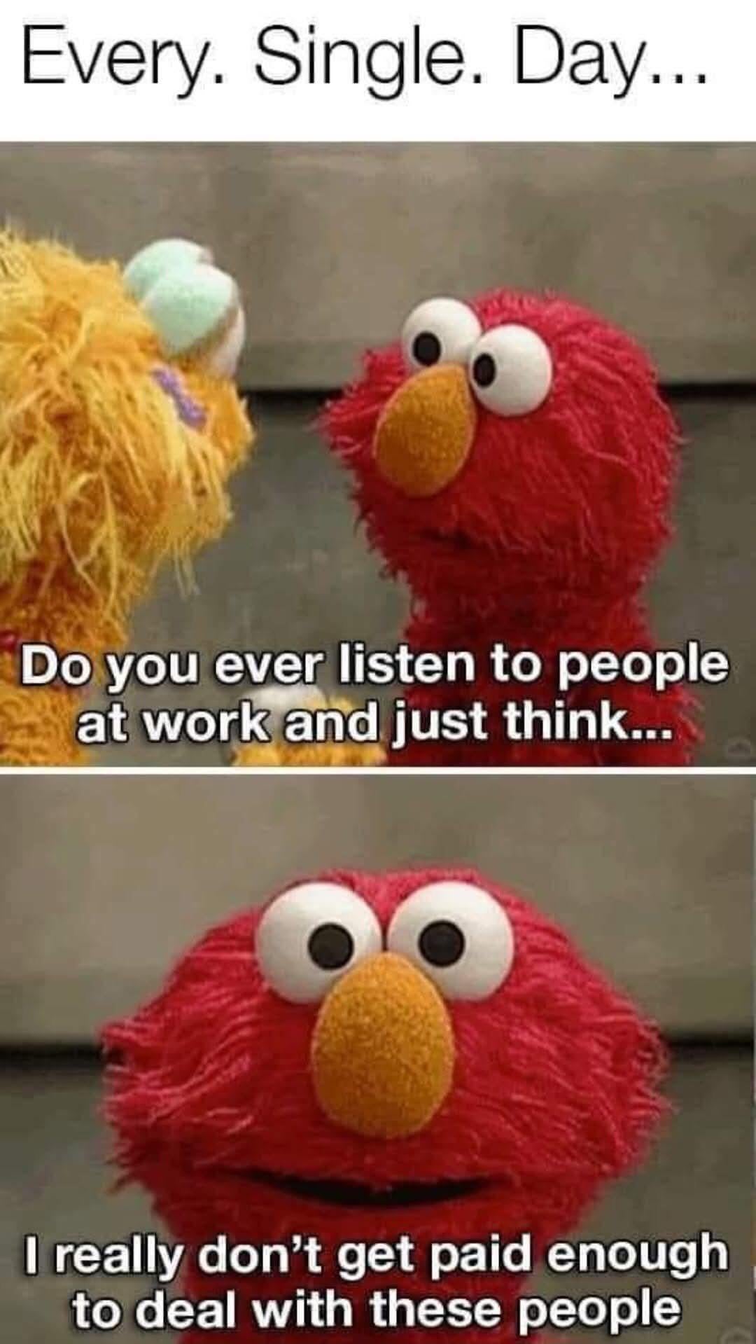 Every. Single. Day... Do you ever listen to people at work and just think... I really don't get paid enough to deal with these people