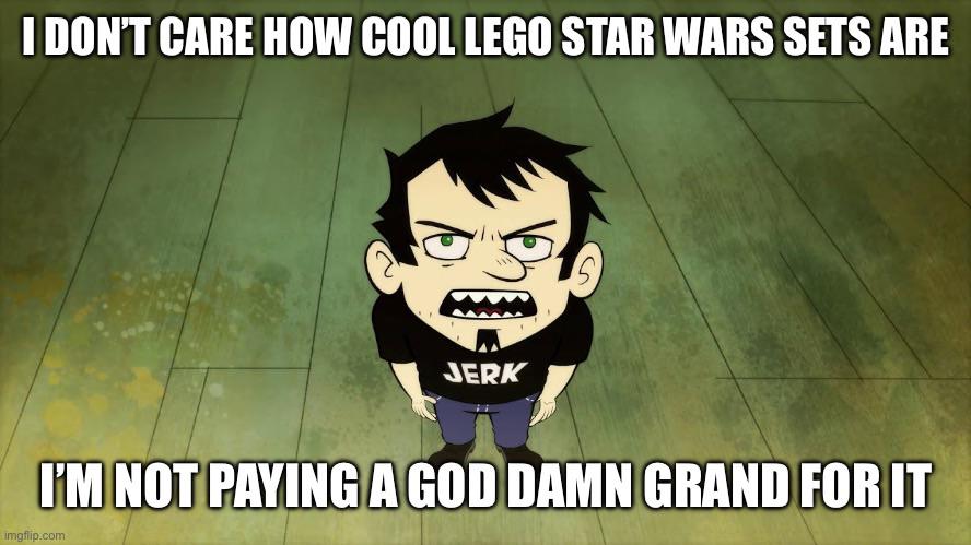 I DON'T CARE HOW COOL LEGO STAR WARS SETS ARE JERK I'M NOT PAYING A GOD DAMN GRAND FOR IT imgflip.com