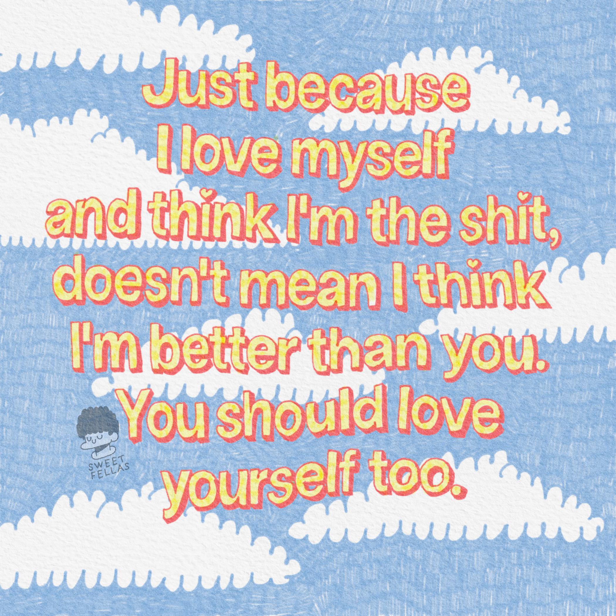 a Just because I love myself and think I'm the s--- doesn't mean I think I'm better than you. You should love SWEET FELLAS yourself too.