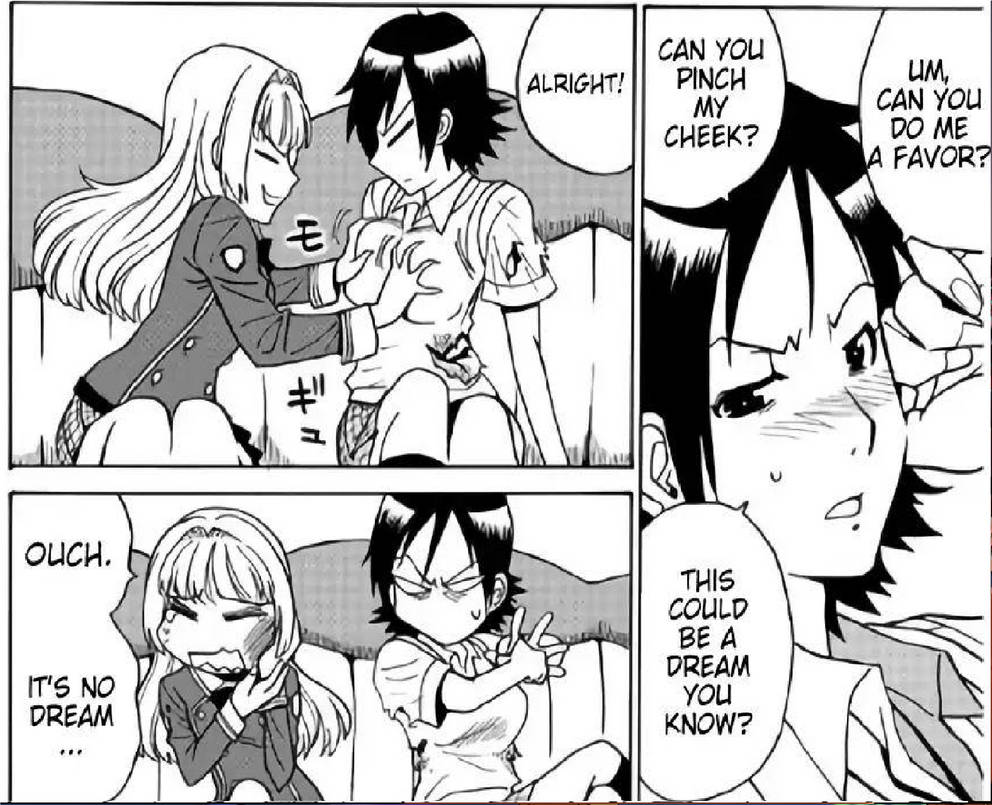 OUCH. IT'S NO DREAM モ # " ALRIGHT! CAN YOU PINCH MY CHEEK? UM, CAN YOU DO ME A FAVOR? THIS COULD BE A DREAM YOU KNOW?