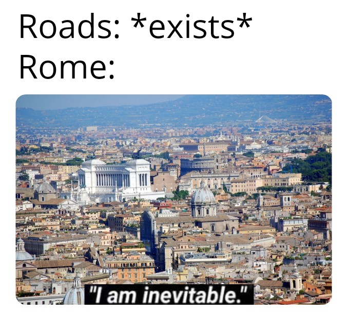 Roads: *exists* Rome: "I am inevitable."