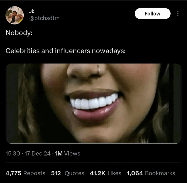 N. @btchsdtm Nobody: Celebrities and influencers nowadays: 15:30 - 17 Dec 24 1M Views Follow 4,775 Reposts 512 Quotes 41.2K Likes 1,064 Bookmarks