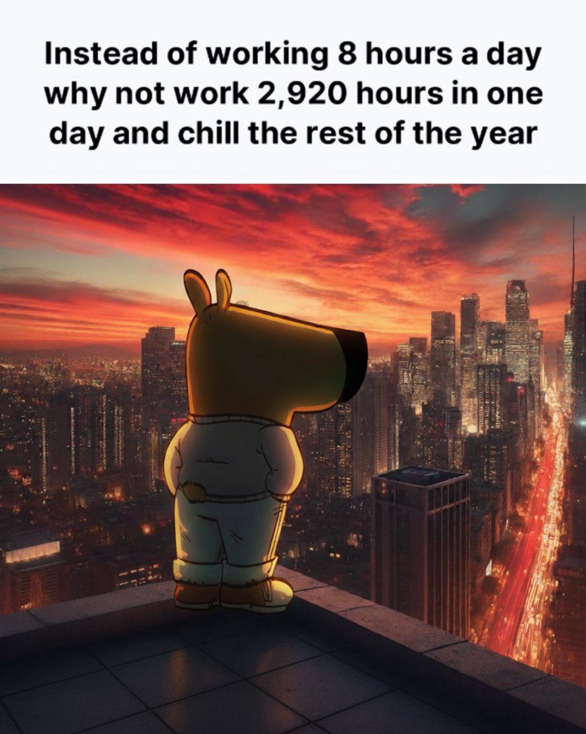 Instead of working 8 hours a day why not work 2,920 hours in one day and chill the rest of the year