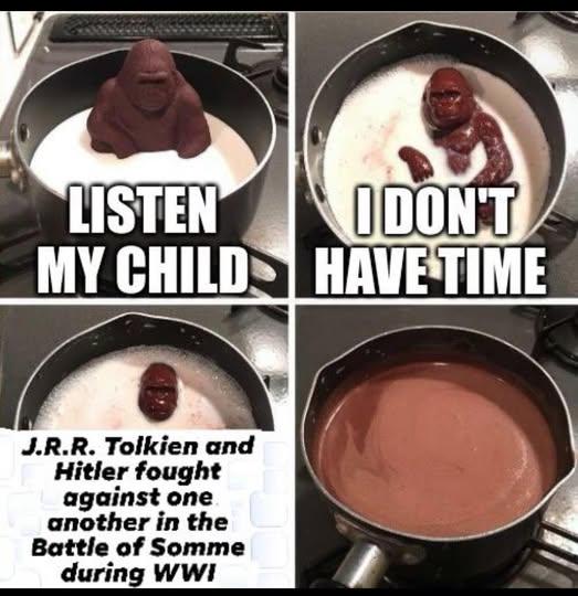 LISTEN MY CHILD J.R.R. Tolkien and Hitler fought against one another in the Battle of Somme during WWI I DON'T HAVE TIME