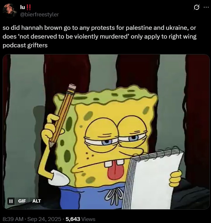 lu !! @bierfreestyler so did hannah brown go to any protests for palestine and ukraine, or does 'not deserved to be violently murdered' only apply to right wing podcast grifters II GIF ALT . 8:39 AM · Sep 24, 2025 5,643 Views