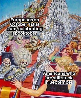 Europeans on October 1st at 2am,celebrating spooktober Americans who are still stuck in September