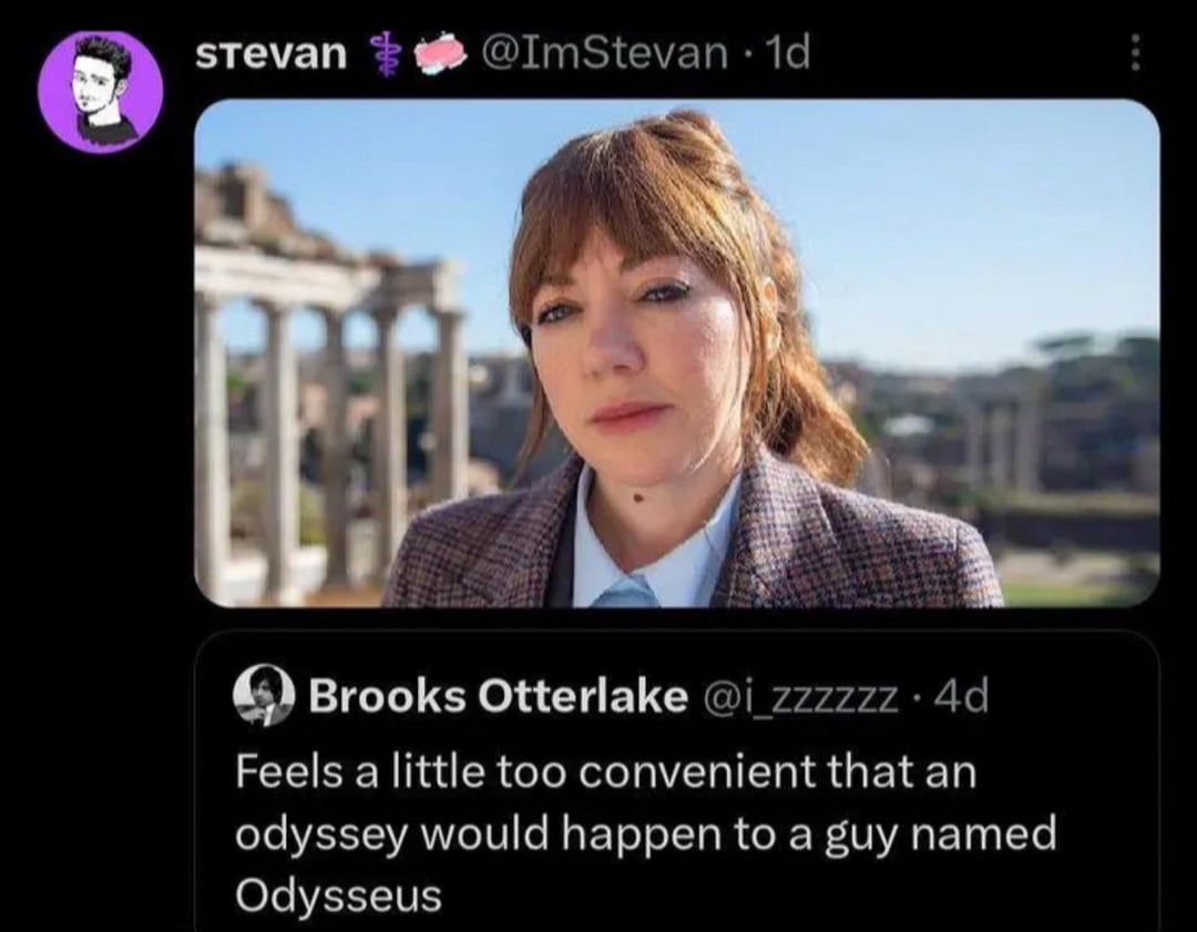 Stevan @ImStevan -1d O Brooks Otterlake @i_zzzzzz .4d Feels a little too convenient that an odyssey would happen to a guy named Odysseus