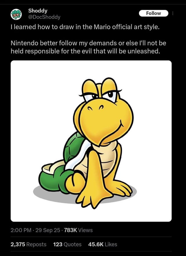 Shoddy @DocShoddy Follow I learned how to draw in the Mario official art style. Nintendo better follow my demands or else I'll not be held responsible for the evil that will be unleashed. 2:00 PM 29 Sep 25 783K Views 2,375 Reposts 123 Quotes 45.6K Likes