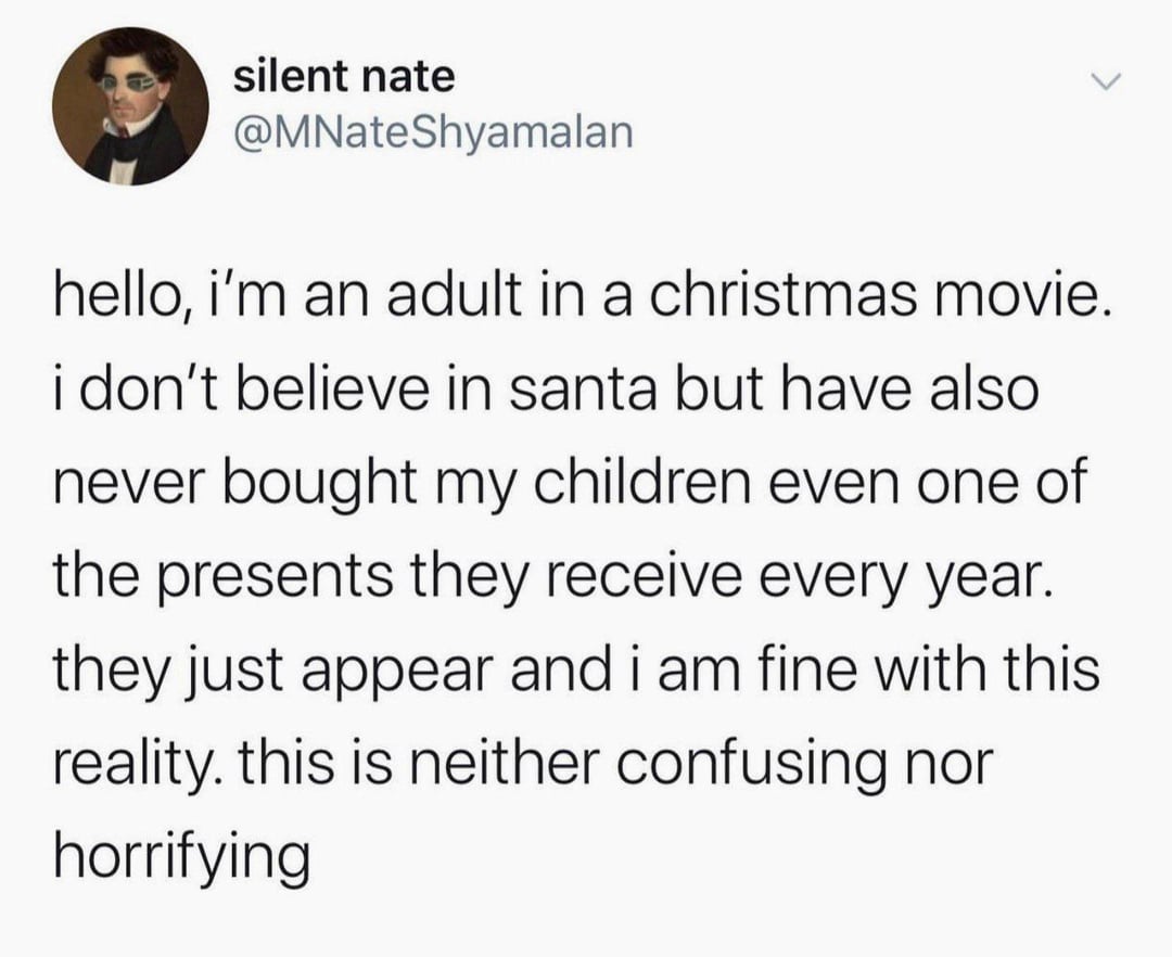 silent nate @MNateShyamalan hello, i'm an adult in a christmas movie. i don't believe in santa but have also never bought my children even one of the presents they receive every year. they just appear and i am fine with this reality. this is neither confusing nor horrifying
