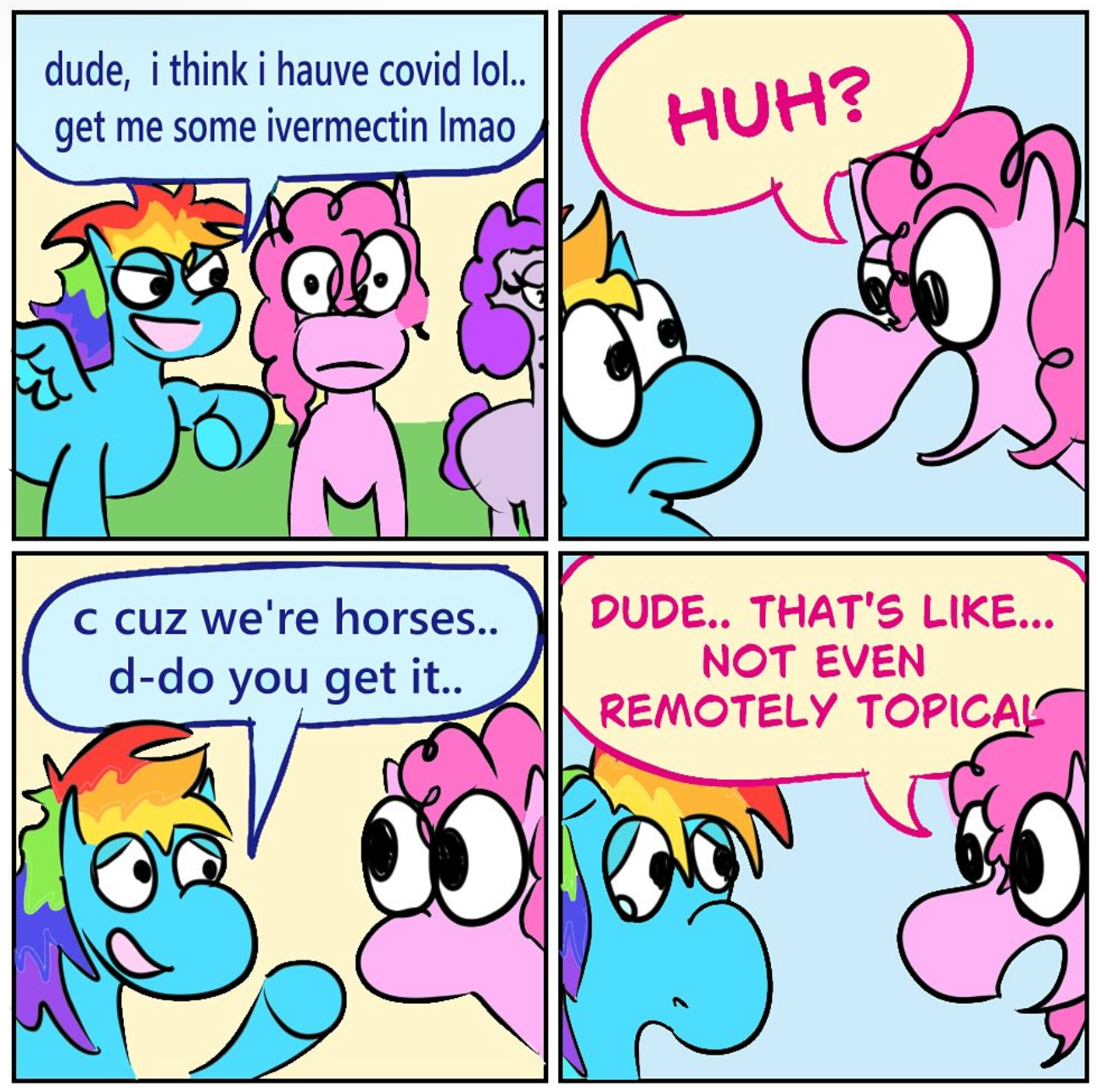dude, i think i hauve covid lol.. get me some ivermectin Imao c cuz we're horses.. d-do you get it.. HUH? DUDE.. THAT'S LIKE... NOT EVEN REMOTELY TOPICAL